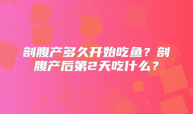 剖腹产多久开始吃鱼?剖腹产后第2天吃什么?