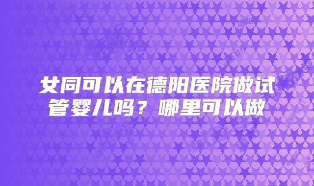 女同可以在德阳医院做试管婴儿吗？哪里可以做