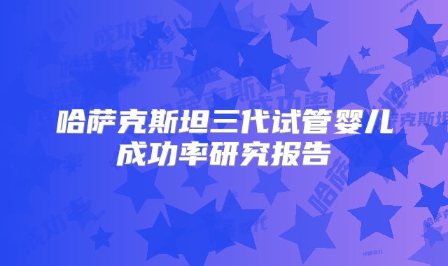 哈萨克斯坦三代试管婴儿成功率研究报告