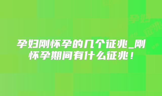 孕妇刚怀孕的几个征兆_刚怀孕期间有什么征兆！