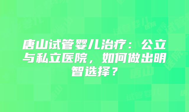 唐山试管婴儿治疗：公立与私立医院，如何做出明智选择？