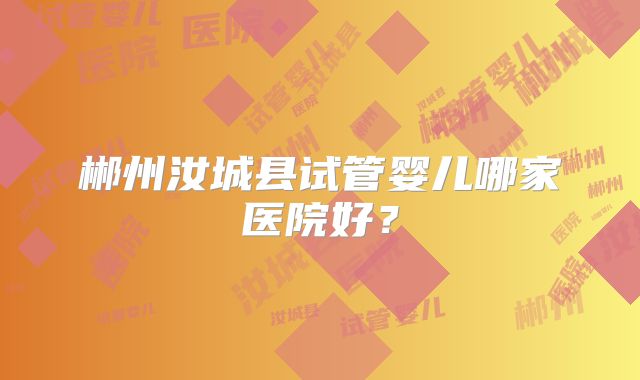 郴州汝城县试管婴儿哪家医院好？