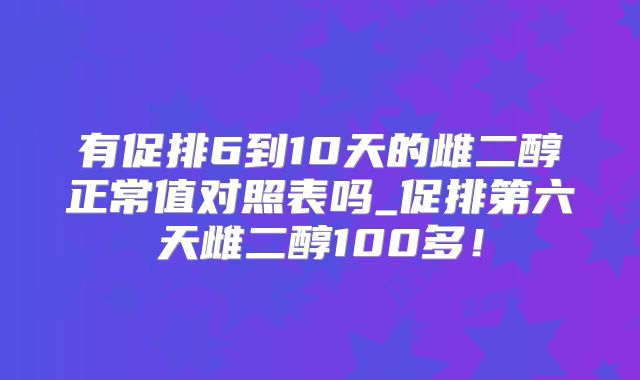 有促排6到10天的雌二醇正常值对照表吗_促排第六天雌二醇100多！