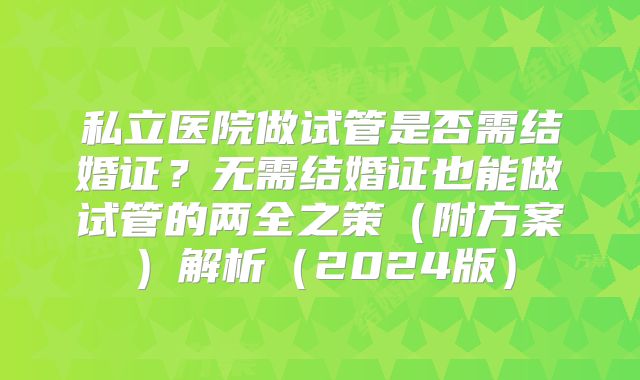 私立医院做试管是否需结婚证？无需结婚证也能做试管的两全之策（附方案）解析（2024版）