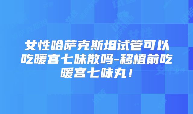 女性哈萨克斯坦试管可以吃暖宫七味散吗-移植前吃暖宫七味丸！
