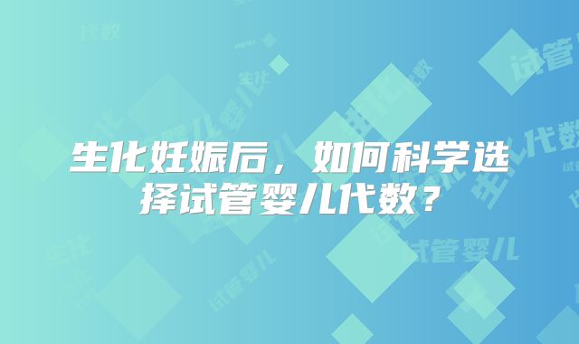 生化妊娠后，如何科学选择试管婴儿代数？