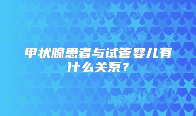 甲状腺患者与试管婴儿有什么关系？