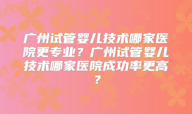 广州试管婴儿技术哪家医院更专业?广州试管婴儿技术哪家医院成功率更高?