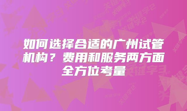 如何选择合适的广州试管机构?费用和服务两方面全方位考量