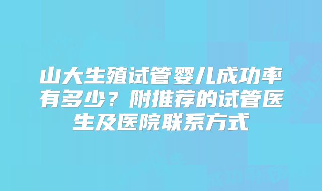 山大生殖试管婴儿成功率有多少？附推荐的试管医生及医院联系方式