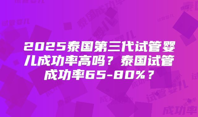 2025泰国第三代试管婴儿成功率高吗？泰国试管成功率65-80%？