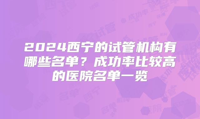 2024西宁的试管机构有哪些名单？成功率比较高的医院名单一览