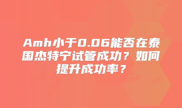 Amh小于0.06能否在泰国杰特宁试管成功？如何提升成功率？