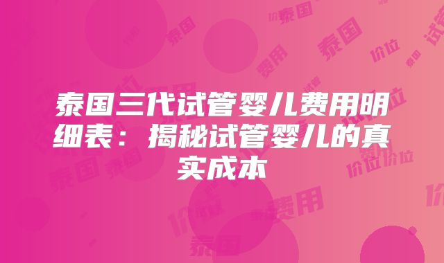 泰国三代试管婴儿费用明细表:揭秘试管婴儿的真实成本