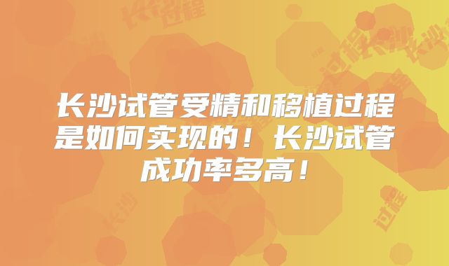 长沙试管受精和移植过程是如何实现的！长沙试管成功率多高！