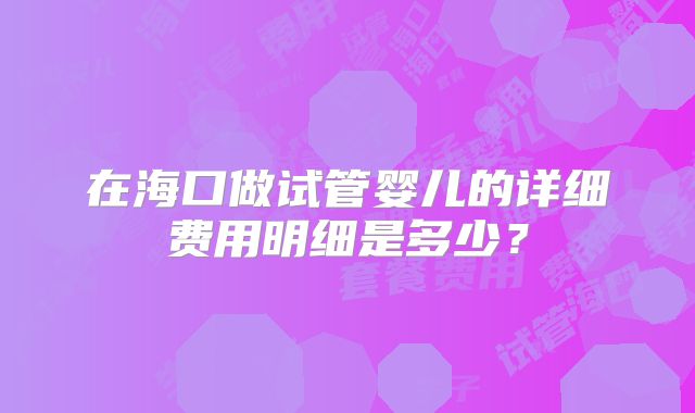 在海口做试管婴儿的详细费用明细是多少？