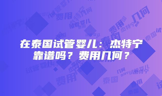 在泰国试管婴儿：杰特宁靠谱吗？费用几何？