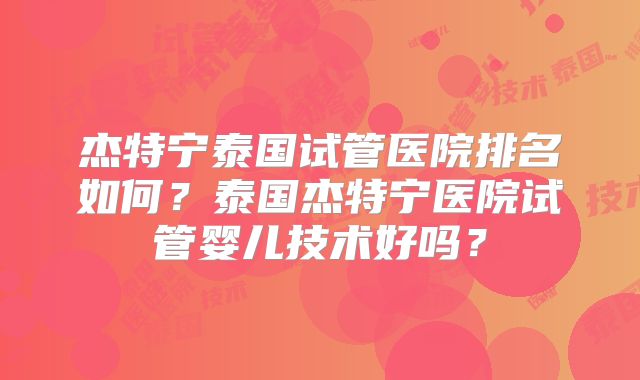 杰特宁泰国试管医院排名如何？泰国杰特宁医院试管婴儿技术好吗？