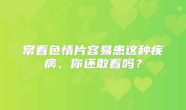 常看色情片容易患这种疾病，你还敢看吗？