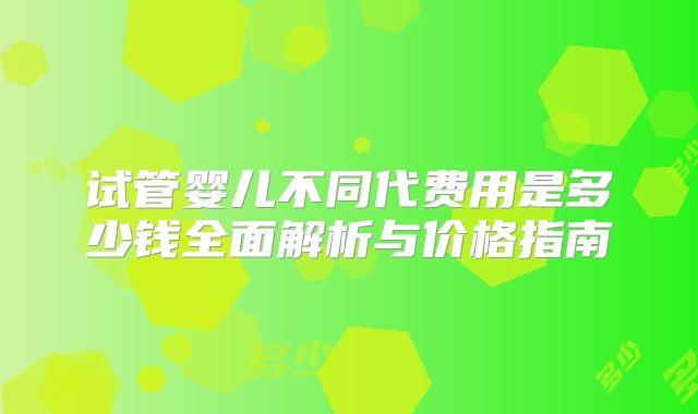 试管婴儿不同代费用是多少钱全面解析与价格指南