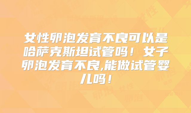 女性卵泡发育不良可以是哈萨克斯坦试管吗!女子卵泡发育不良,能做试管婴儿吗!
