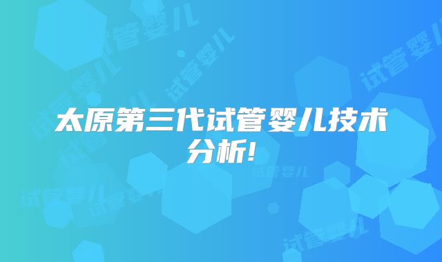 太原第三代试管婴儿技术分析!