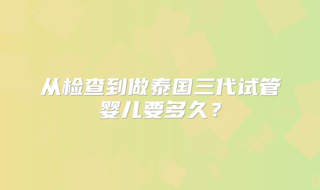 从检查到做泰国三代试管婴儿要多久?