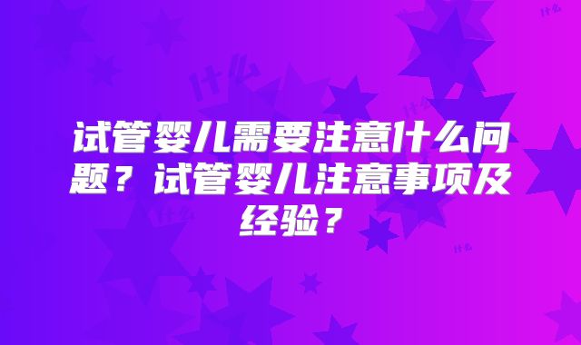 试管婴儿需要注意什么问题？试管婴儿注意事项及经验？