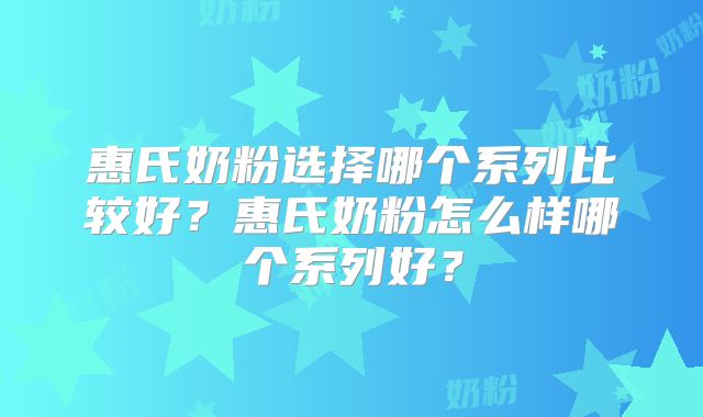 惠氏奶粉选择哪个系列比较好?惠氏奶粉怎么样哪个系列好?