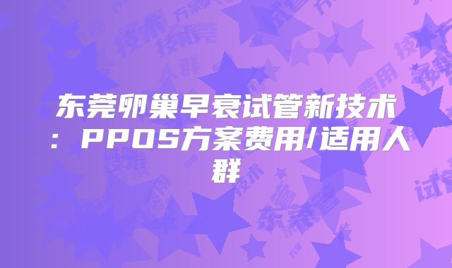 东莞卵巢早衰试管新技术：PPOS方案费用/适用人群