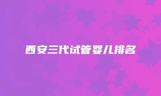 西安三代试管婴儿排名