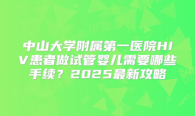 中山大学附属第一医院HIV患者做试管婴儿需要哪些手续？2025最新攻略