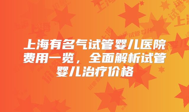 上海有名气试管婴儿医院费用一览,全面解析试管婴儿治疗价格