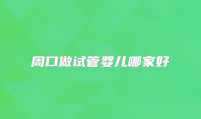 周口做试管婴儿哪家好