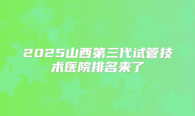 2025山西第三代试管技术医院排名来了