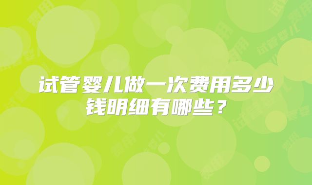 试管婴儿做一次费用多少钱明细有哪些？