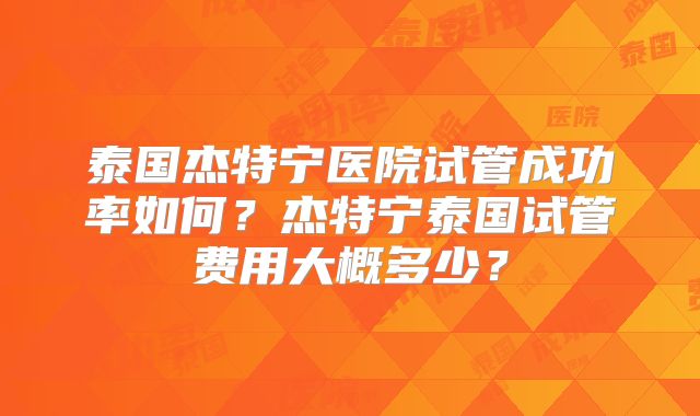 泰国杰特宁医院试管成功率如何？杰特宁泰国试管费用大概多少？