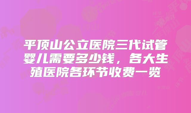 平顶山公立医院三代试管婴儿需要多少钱，各大生殖医院各环节收费一览
