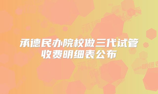 承德民办院校做三代试管收费明细表公布
