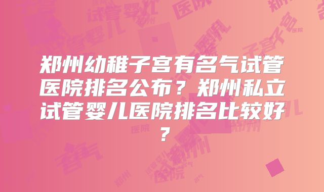 郑州幼稚子宫有名气试管医院排名公布？郑州私立试管婴儿医院排名比较好？