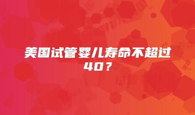 美国试管婴儿寿命不超过40？