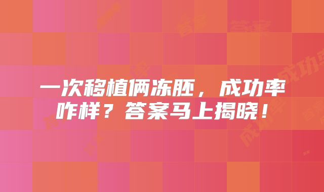 一次移植俩冻胚,成功率咋样?答案马上揭晓!