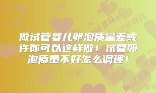 做试管婴儿卵泡质量差或许你可以这样做！试管卵泡质量不好怎么调理！