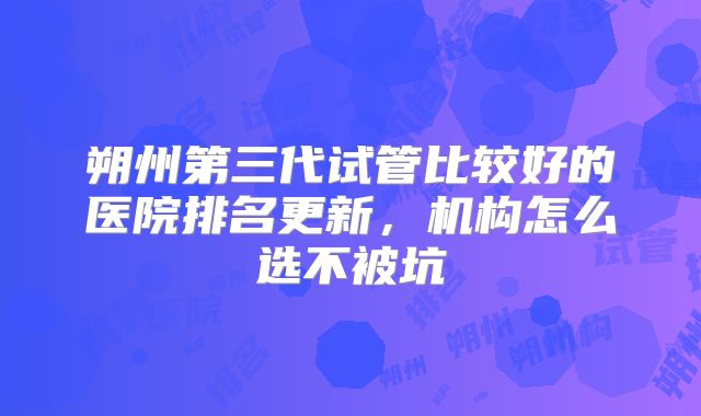 朔州第三代试管比较好的医院排名更新，机构怎么选不被坑