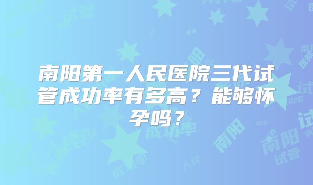 南阳第一人民医院三代试管成功率有多高?能够怀孕吗?