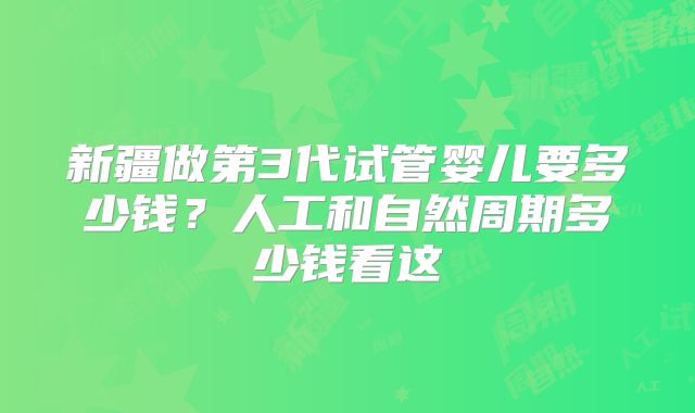 新疆做第3代试管婴儿要多少钱?人工和自然周期多少钱看这