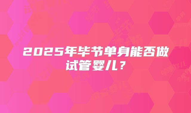 2025年毕节单身能否做试管婴儿？