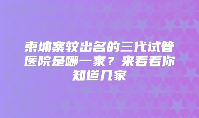 柬埔寨较出名的三代试管医院是哪一家？来看看你知道几家