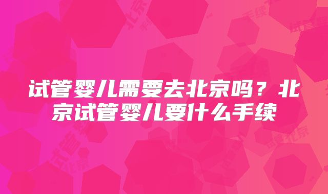 试管婴儿需要去北京吗？北京试管婴儿要什么手续