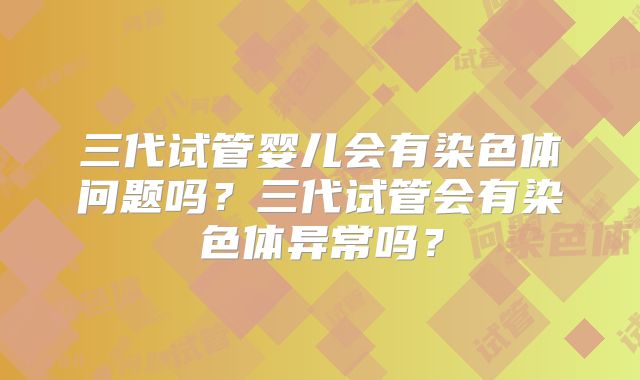 三代试管婴儿会有染色体问题吗？三代试管会有染色体异常吗？